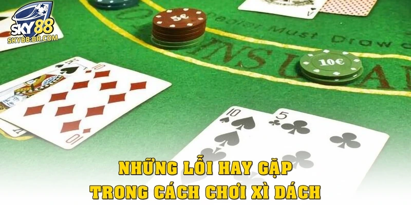 Cách Chơi Xì Dách Từ A–Z: Bí Quyết Nắm Trọn 21 Điểm Dễ Nhất 3 Những lỗi hay gặp trong cách chơi xì dách